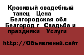 Красивый свадебный танец › Цена ­ 800 - Белгородская обл., Белгород г. Свадьба и праздники » Услуги   